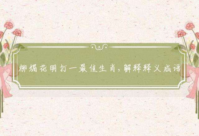 柳媚花明打一最佳生肖,解释释义成语落实