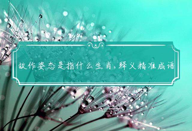 故作姿态是指什么生肖,释义精准成语解释