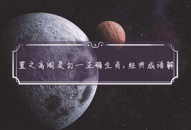 置之高阁是打一正确生肖,经典成语解释落实释义