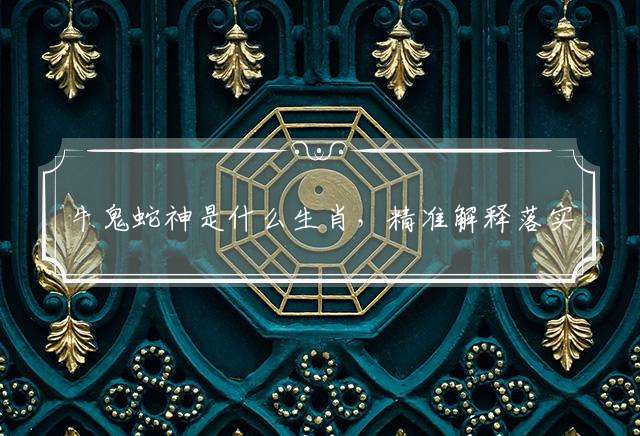 牛鬼蛇神是什么生肖，精准解释落实