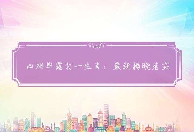 凶相毕露打一生肖，最新揭晓落实